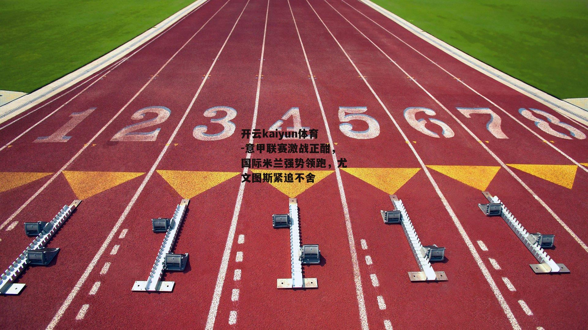 开云kaiyun体育-意甲联赛激战正酣，国际米兰强势领跑，尤文图斯紧追不舍