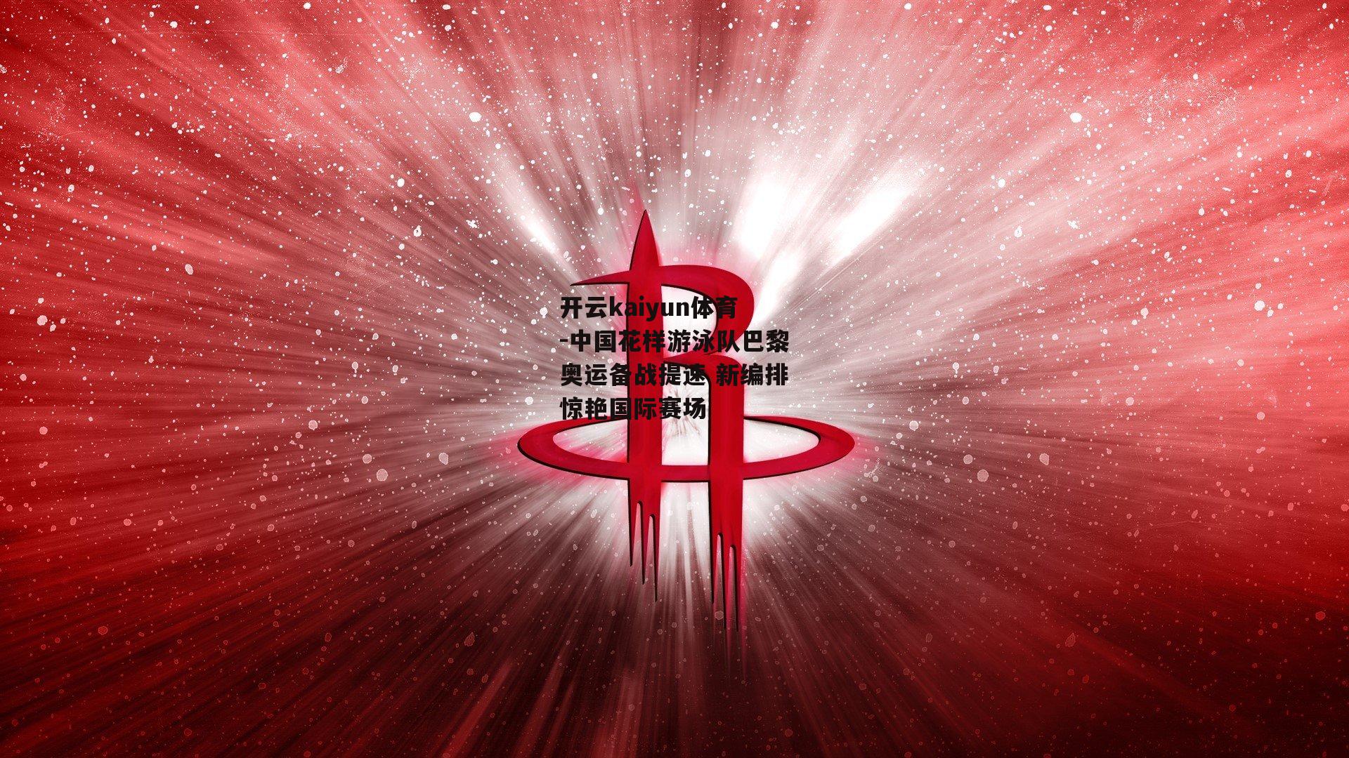 开云kaiyun体育-中国花样游泳队巴黎奥运备战提速 新编排惊艳国际赛场
