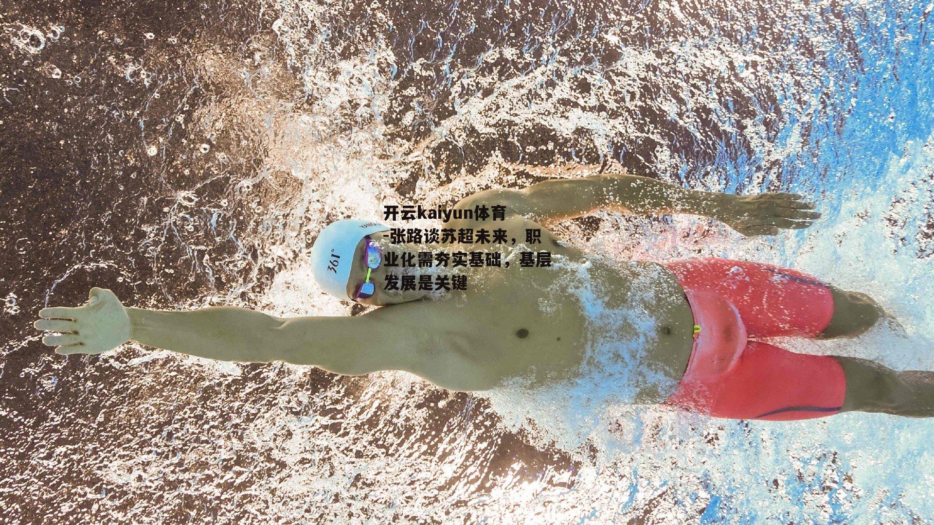 开云kaiyun体育-张路谈苏超未来，职业化需夯实基础，基层发展是关键