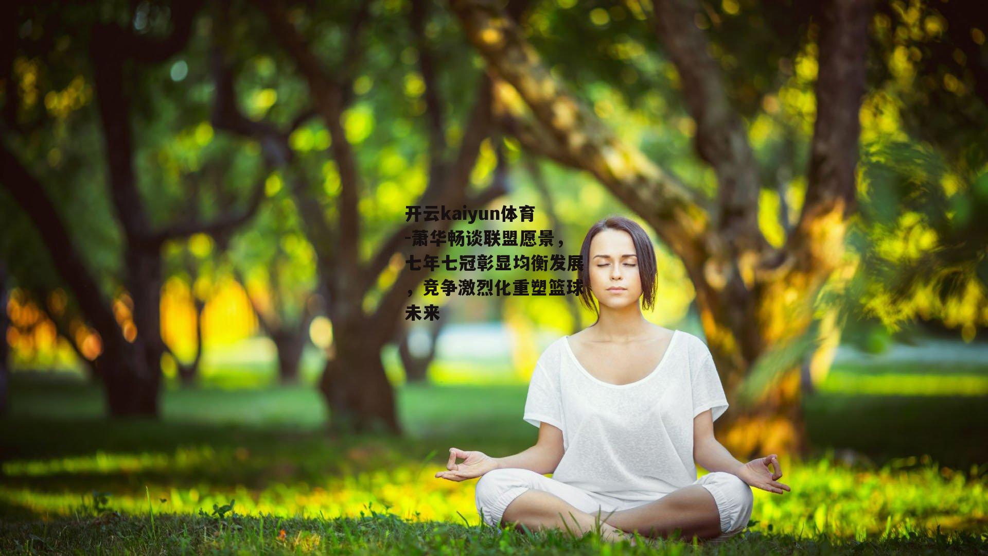 开云kaiyun体育-萧华畅谈联盟愿景，七年七冠彰显均衡发展，竞争激烈化重塑篮球未来