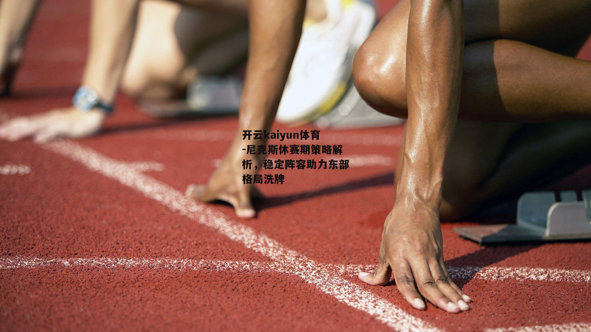 开云kaiyun体育-尼克斯休赛期策略解析，稳定阵容助力东部格局洗牌